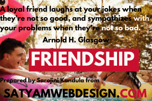 A loyal friend laughs at your jokes when they’re not so good, and sympathizes with your problems when they’re not so bad.” —Arnold H. Glasgow