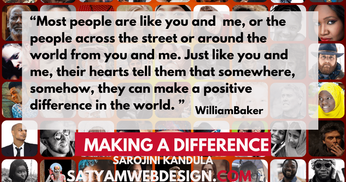 "Most people are like you and me, or the people across the street or around the world from you and me. Just like you and me, their hearts tell <br> them that somewhere, somehow, they can make a positive difference in the world " — William Baker 